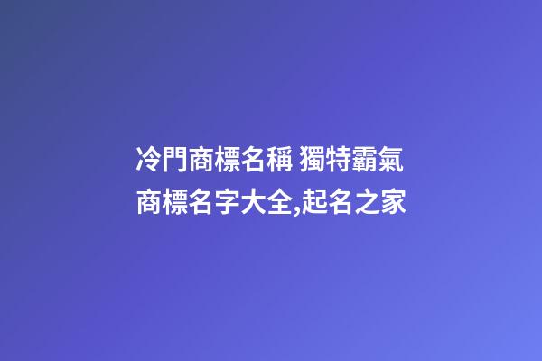 冷門商標名稱 獨特霸氣商標名字大全,起名之家-第1張-商標起名-玄機派